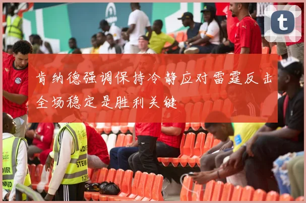 肯纳德强调保持冷静应对雷霆反击全场稳定是胜利关键