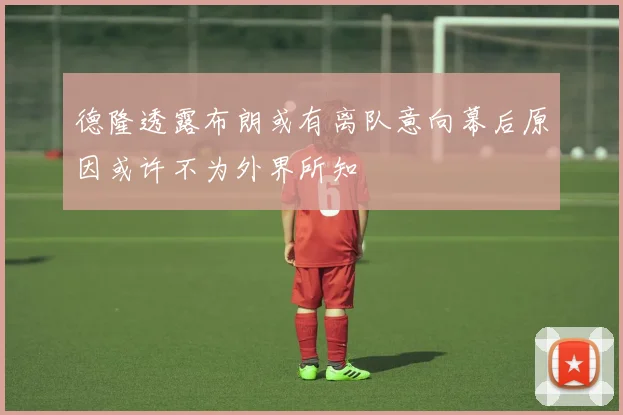 德隆透露布朗或有离队意向幕后原因或许不为外界所知