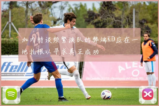 加内特谈频繁换队的弊端KD应在一地扎根以寻求真正成功