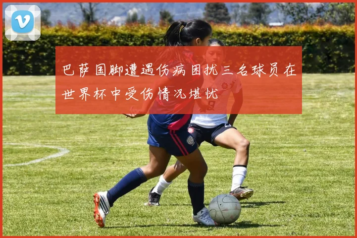 巴萨国脚遭遇伤病困扰三名球员在世界杯中受伤情况堪忧