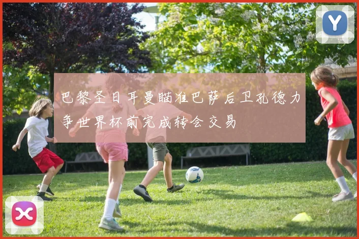巴黎圣日耳曼瞄准巴萨后卫孔德力争世界杯前完成转会交易