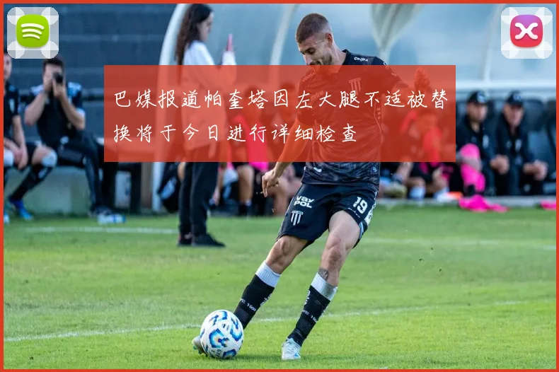 巴媒报道帕奎塔因左大腿不适被替换将于今日进行详细检查