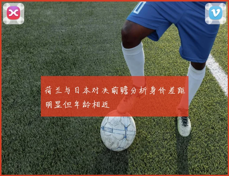 荷兰与日本对决前瞻分析身价差距明显但年龄相近