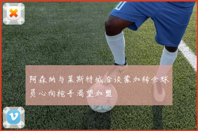 阿森纳与莱斯特城洽谈蒙加转会球员心向枪手渴望加盟