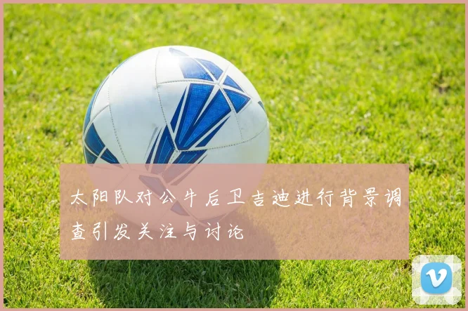 太阳队对公牛后卫吉迪进行背景调查引发关注与讨论