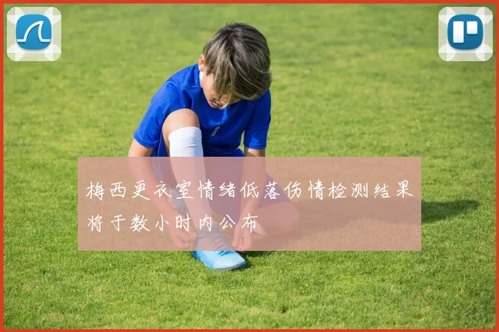 梅西更衣室情绪低落伤情检测结果将于数小时内公布