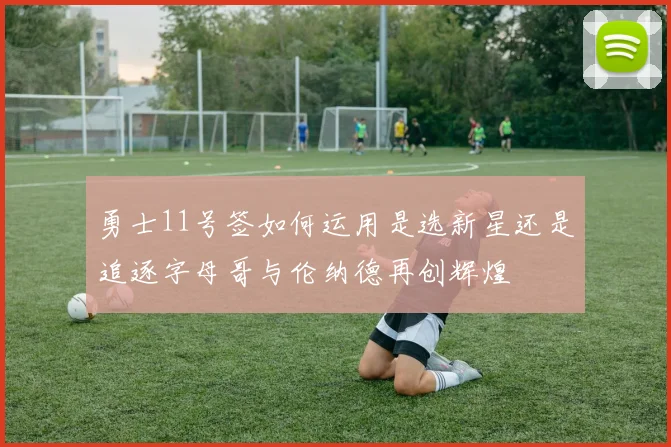 勇士11号签如何运用是选新星还是追逐字母哥与伦纳德再创辉煌