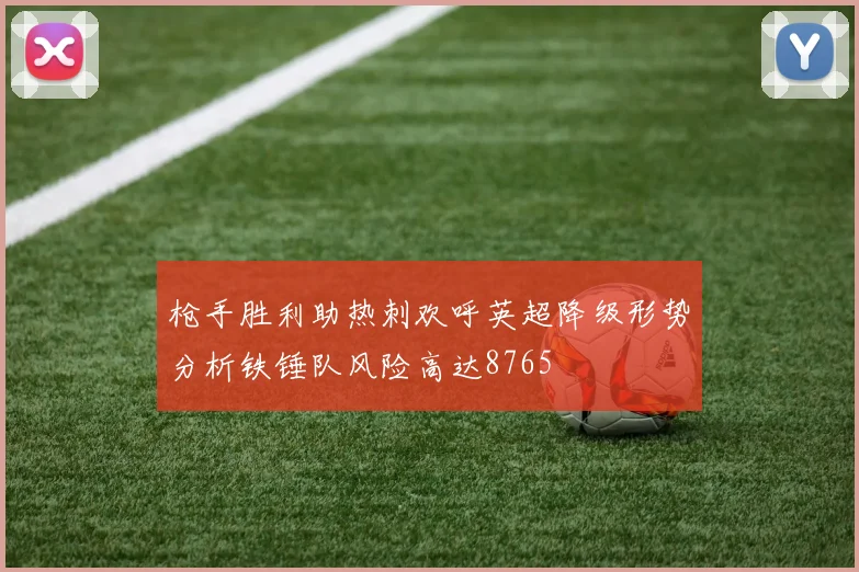 枪手胜利助热刺欢呼英超降级形势分析铁锤队风险高达8765